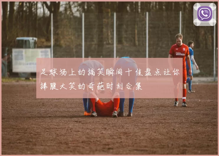 足球场上的搞笑瞬间十佳盘点让你捧腹大笑的奇葩时刻合集