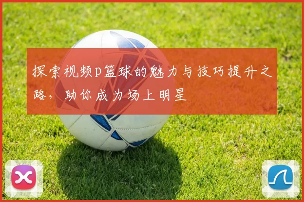 探索视频p篮球的魅力与技巧提升之路，助你成为场上明星