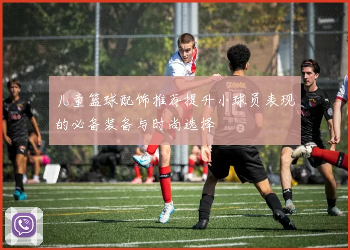 儿童篮球配饰推荐提升小球员表现的必备装备与时尚选择