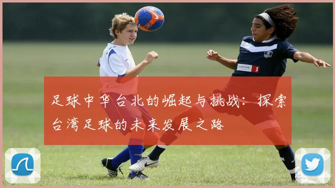 足球中华台北的崛起与挑战：探索台湾足球的未来发展之路
