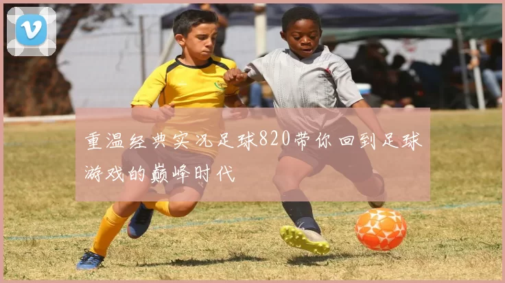 重温经典实况足球820带你回到足球游戏的巅峰时代
