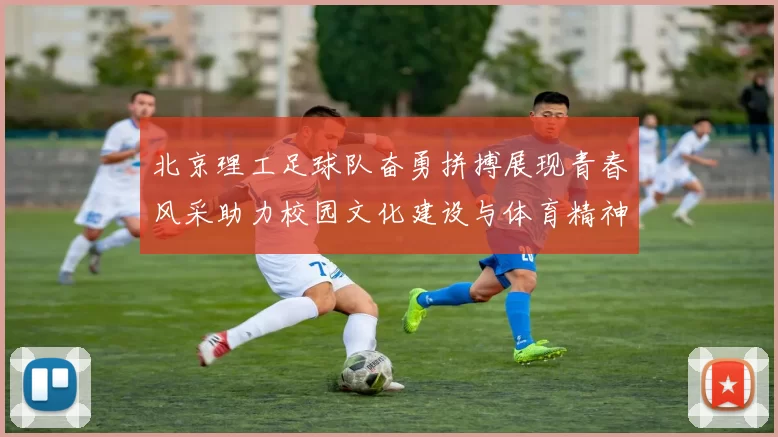 北京理工足球队奋勇拼搏展现青春风采助力校园文化建设与体育精神传播
