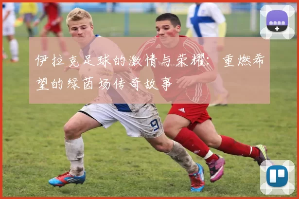 伊拉克足球的激情与荣耀：重燃希望的绿茵场传奇故事