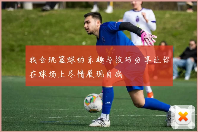 我会玩篮球的乐趣与技巧分享让你在球场上尽情展现自我