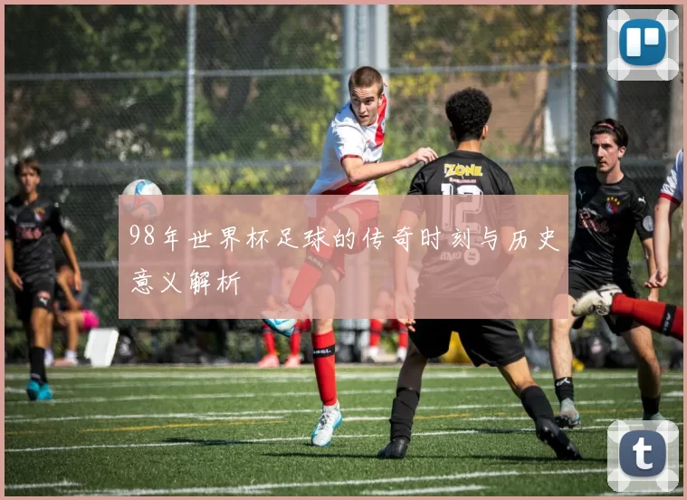 98年世界杯足球的传奇时刻与历史意义解析